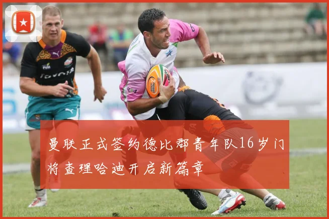 曼联正式签约德比郡青年队16岁门将查理哈迪开启新篇章