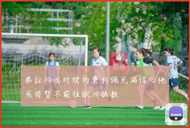 弗拉门戈对续约费利佩充满信心他或将暂不前往欧洲执教