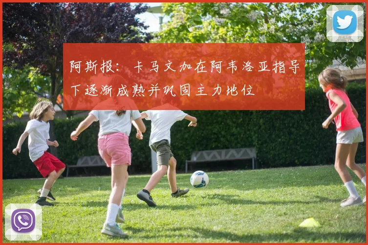 阿斯报：卡马文加在阿韦洛亚指导下逐渐成熟并巩固主力地位