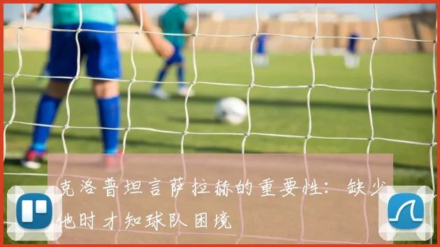 克洛普坦言萨拉赫的重要性：缺少他时才知球队困境
