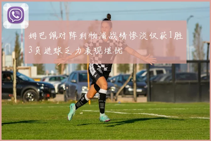 姆巴佩对阵利物浦战绩惨淡仅获1胜3负进球乏力表现堪忧