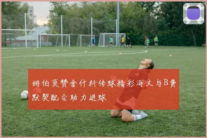 姆伯莫赞舍什科传球精彩海文与B费默契配合助力进球