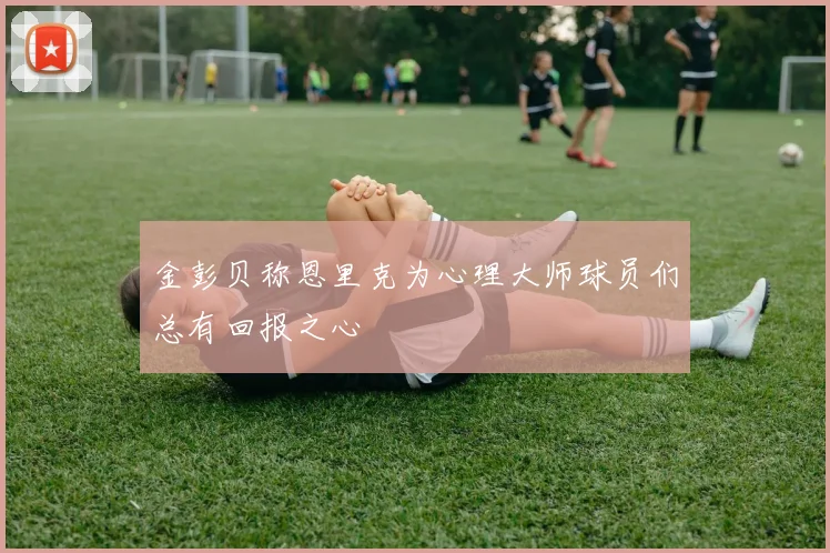 金彭贝称恩里克为心理大师球员们总有回报之心