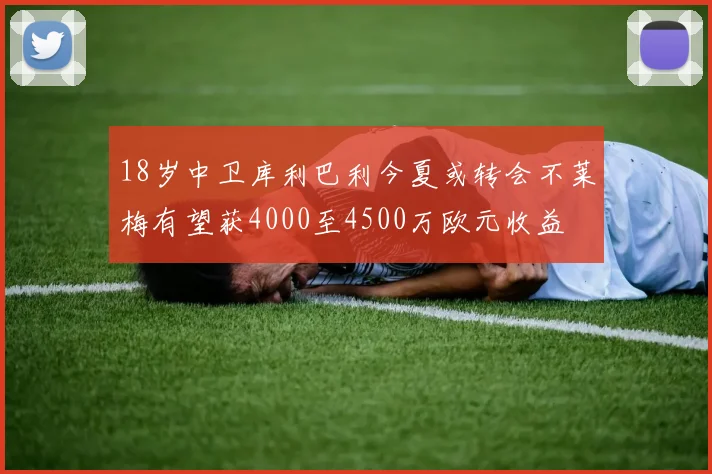 18岁中卫库利巴利今夏或转会不莱梅有望获4000至4500万欧元收益
