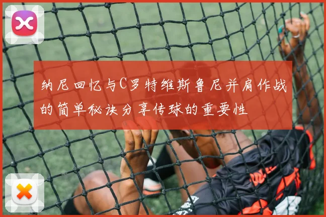 纳尼回忆与C罗特维斯鲁尼并肩作战的简单秘诀分享传球的重要性