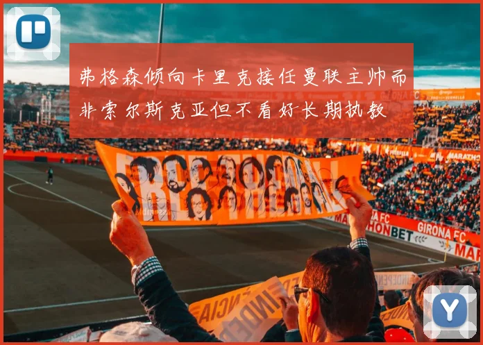 弗格森倾向卡里克接任曼联主帅而非索尔斯克亚但不看好长期执教