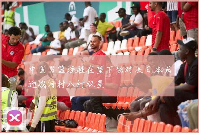 中国男篮连胜在望下场对决日本或迎战河村八村双星