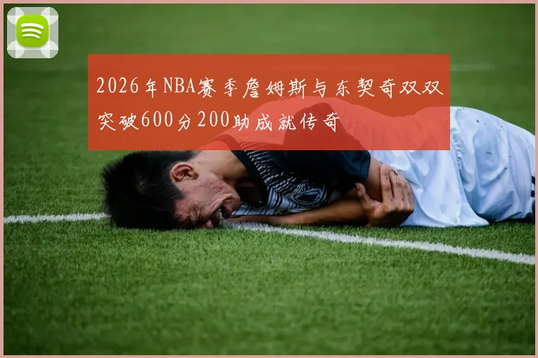 2026年NBA赛季詹姆斯与东契奇双双突破600分200助成就传奇