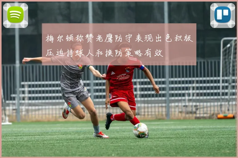 梅尔顿称赞老鹰防守表现出色积极压迫持球人和换防策略有效