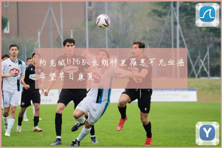 约克城U16队长朗特里罹患罕见血癌希望早日康复