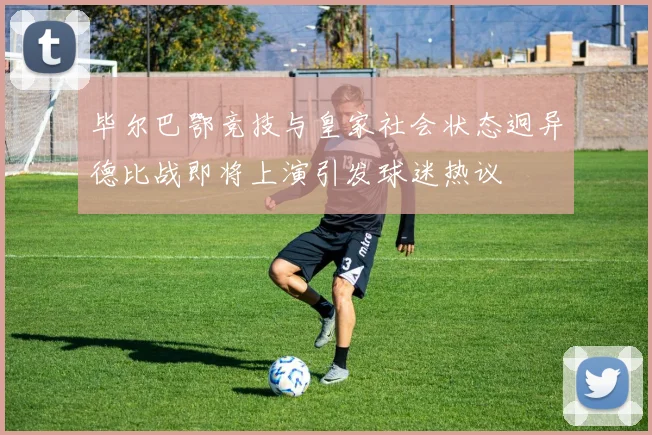毕尔巴鄂竞技与皇家社会状态迥异德比战即将上演引发球迷热议