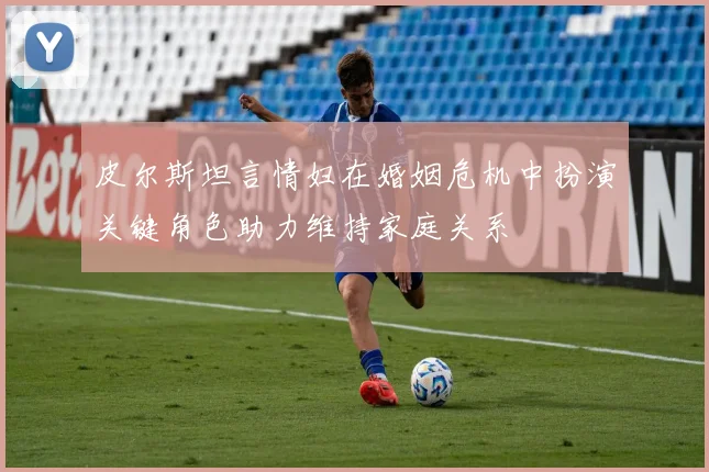 皮尔斯坦言情妇在婚姻危机中扮演关键角色助力维持家庭关系