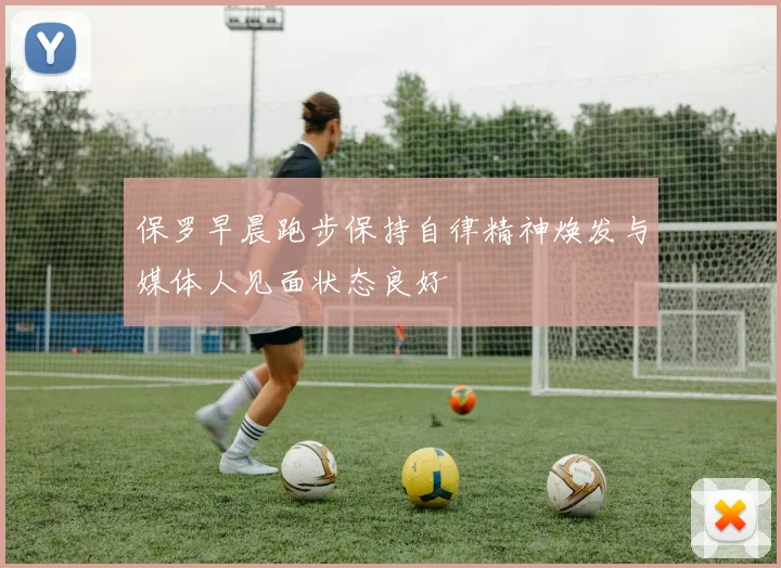 保罗早晨跑步保持自律精神焕发与媒体人见面状态良好