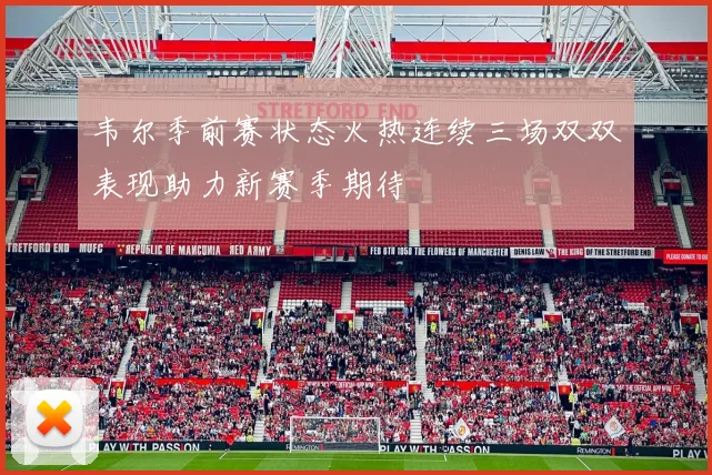 韦尔季前赛状态火热连续三场双双表现助力新赛季期待