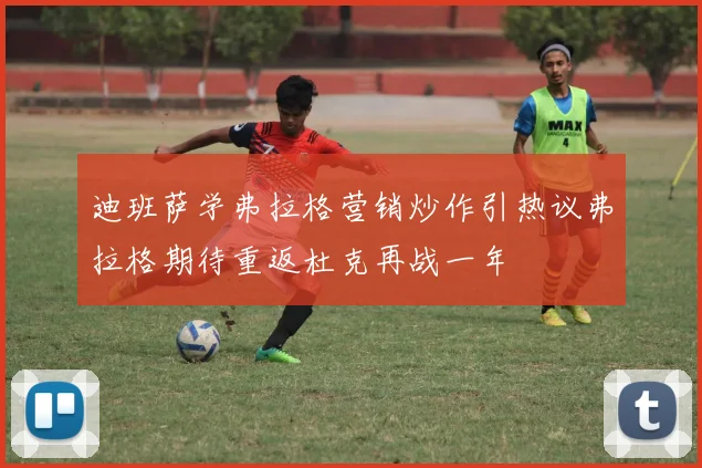 迪班萨学弗拉格营销炒作引热议弗拉格期待重返杜克再战一年