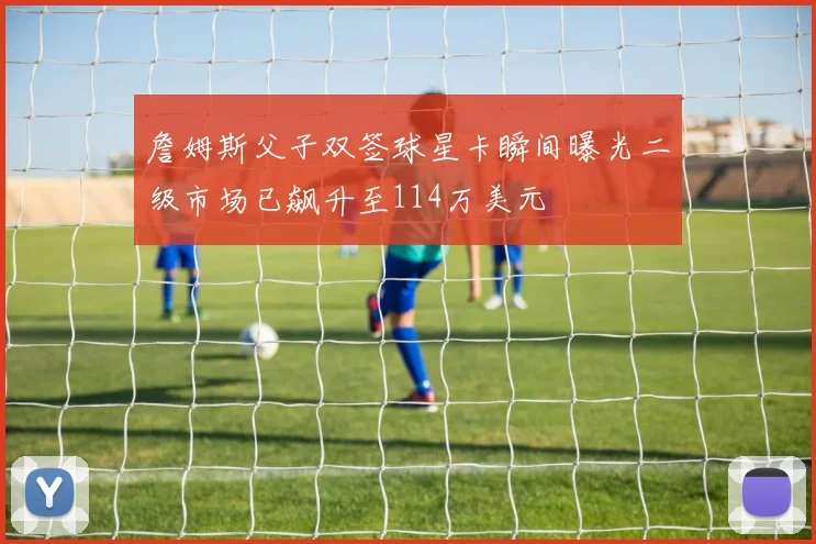 詹姆斯父子双签球星卡瞬间曝光二级市场已飙升至114万美元