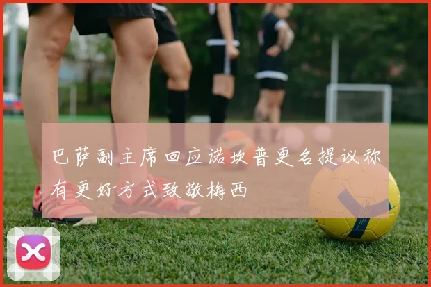 巴萨副主席回应诺坎普更名提议称有更好方式致敬梅西