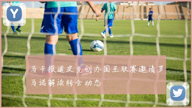 马卡报道皮克创办国王联赛邀请罗马诺解读转会动态