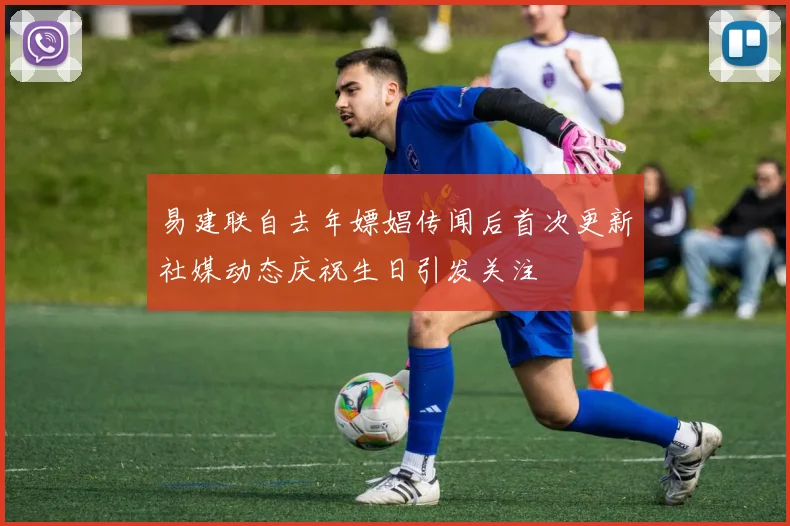 易建联自去年嫖娼传闻后首次更新社媒动态庆祝生日引发关注