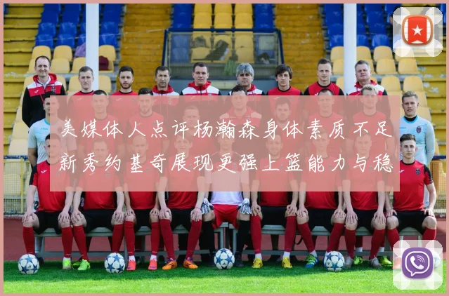 美媒体人点评杨瀚森身体素质不足新秀约基奇展现更强上篮能力与稳定性