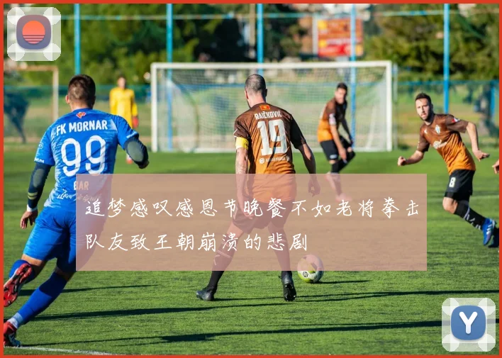 追梦感叹感恩节晚餐不如老将拳击队友致王朝崩溃的悲剧