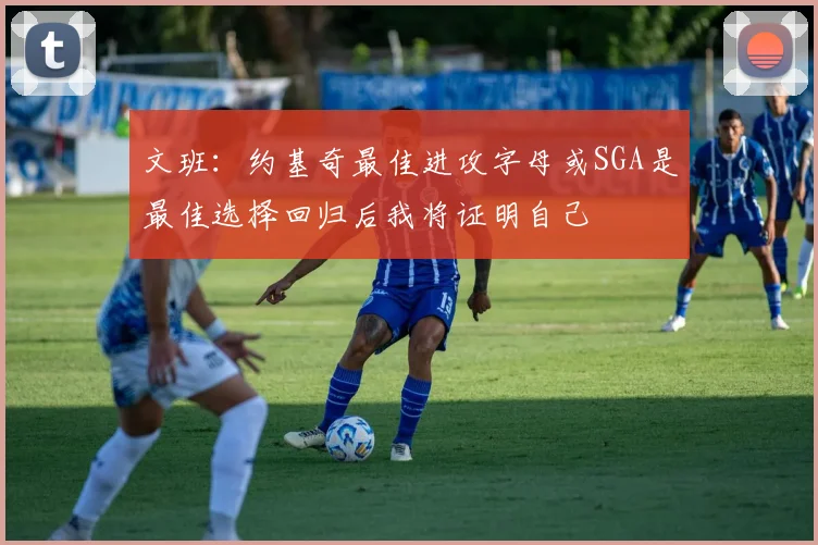 文班：约基奇最佳进攻字母或SGA是最佳选择回归后我将证明自己