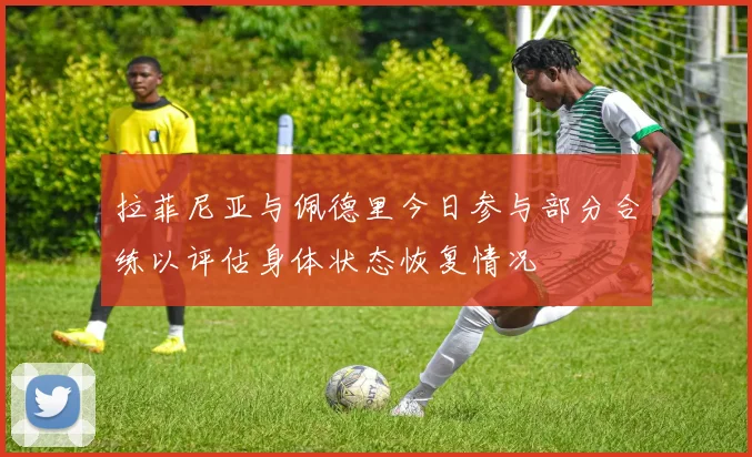 拉菲尼亚与佩德里今日参与部分合练以评估身体状态恢复情况
