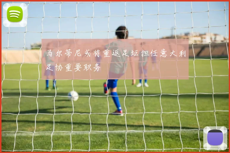 马尔蒂尼或将重返足坛担任意大利足协重要职务