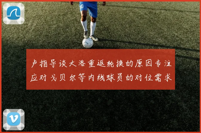 卢指导谈大洛重返轮换的原因专注应对戈贝尔等内线球员的对位需求调整