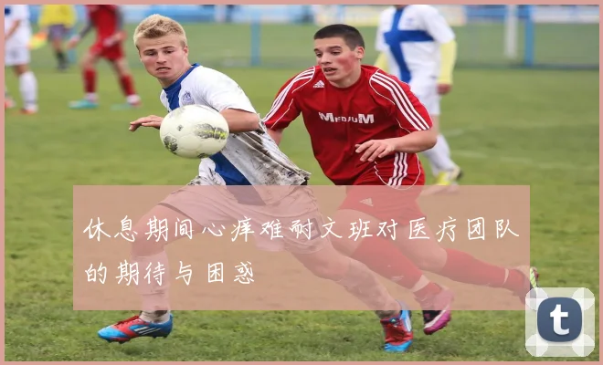 休息期间心痒难耐文班对医疗团队的期待与困惑