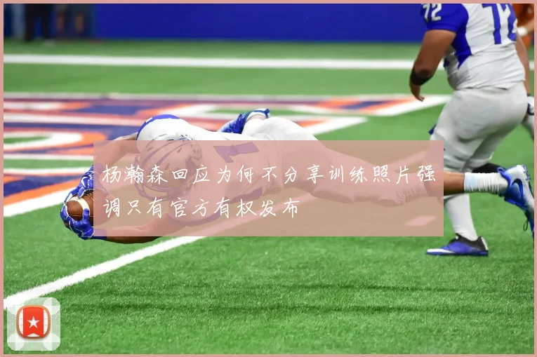 杨瀚森回应为何不分享训练照片强调只有官方有权发布