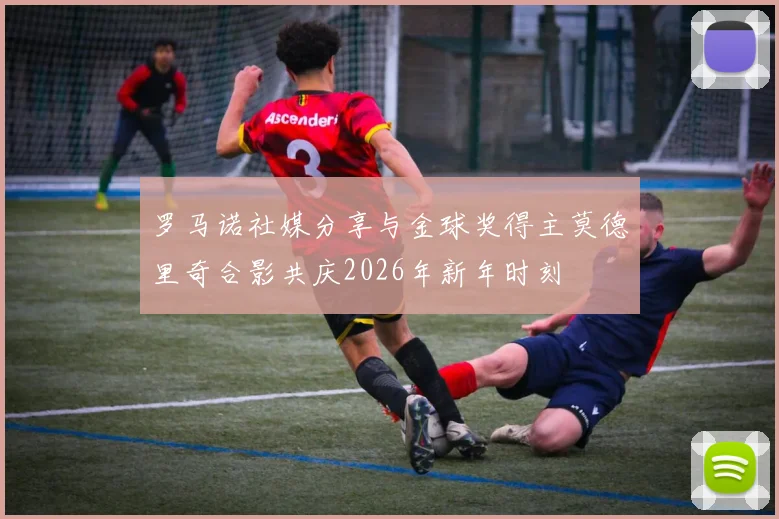 罗马诺社媒分享与金球奖得主莫德里奇合影共庆2026年新年时刻