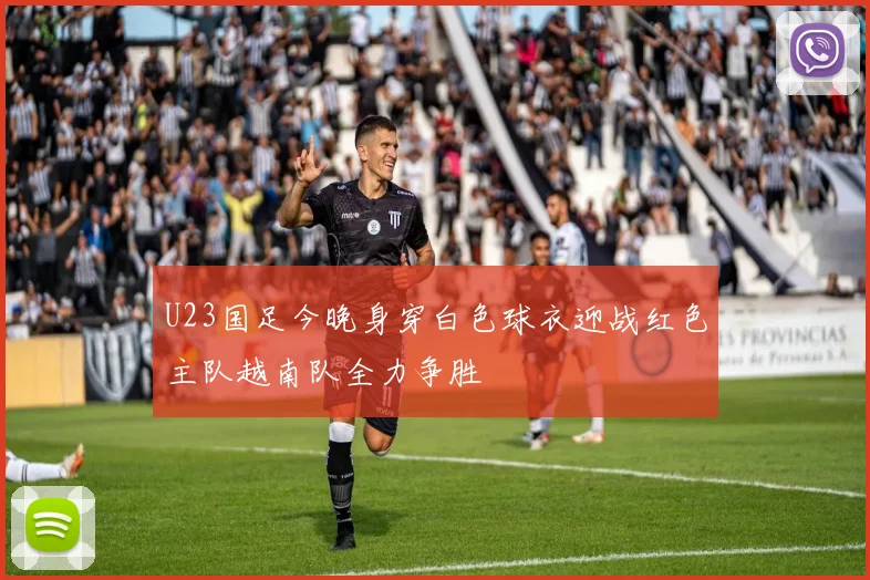 U23国足今晚身穿白色球衣迎战红色主队越南队全力争胜