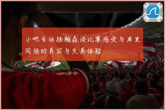 小吧专访杨瀚森谈比赛感受与库里同场的真实与失真体验