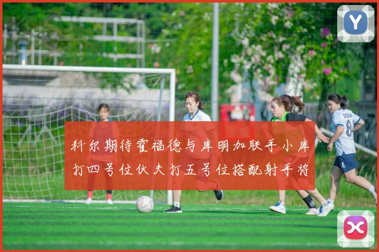 科尔期待霍福德与库明加联手小库打四号位伙夫打五号位搭配射手将极具观赏性