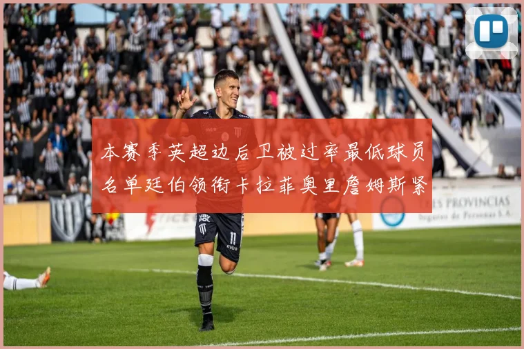 本赛季英超边后卫被过率最低球员名单廷伯领衔卡拉菲奥里詹姆斯紧随其后