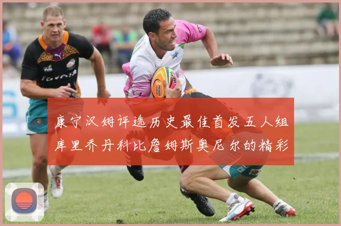 康宁汉姆评选历史最佳首发五人组库里乔丹科比詹姆斯奥尼尔的精彩分析