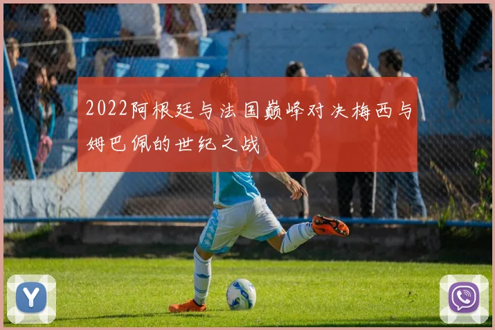 2022阿根廷与法国巅峰对决梅西与姆巴佩的世纪之战