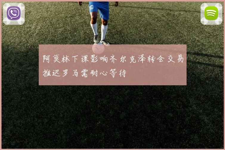 阿莫林下课影响齐尔克泽转会交易推迟罗马需耐心等待