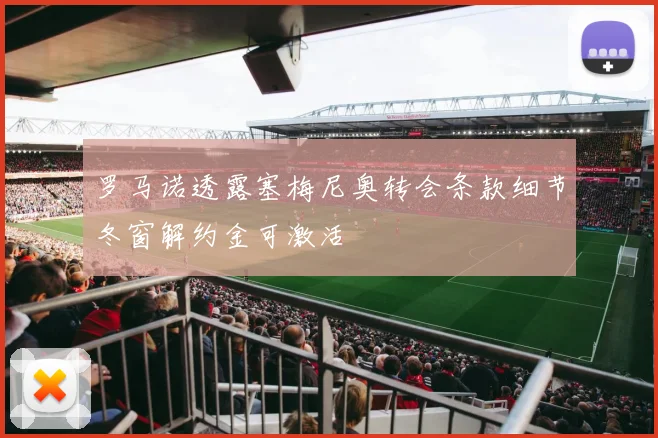 罗马诺透露塞梅尼奥转会条款细节冬窗解约金可激活