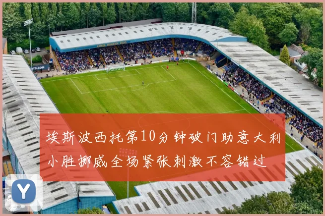 埃斯波西托第10分钟破门助意大利小胜挪威全场紧张刺激不容错过