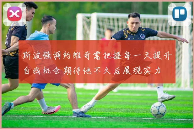 斯波强调约维奇需把握每一天提升自我机会期待他不久后展现实力