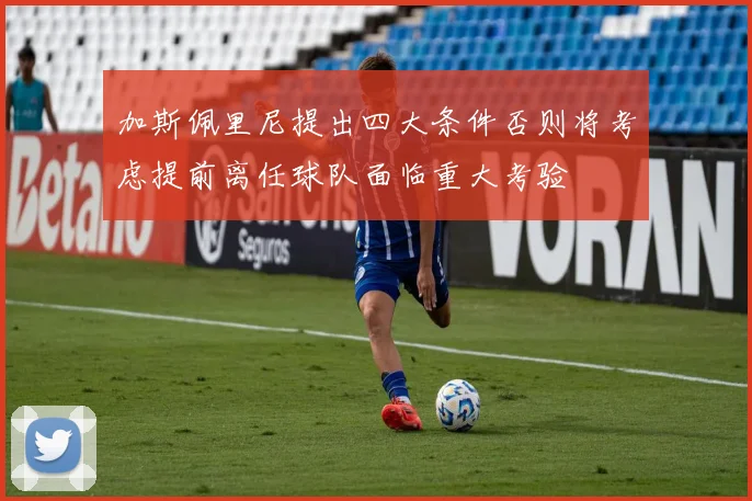 加斯佩里尼提出四大条件否则将考虑提前离任球队面临重大考验
