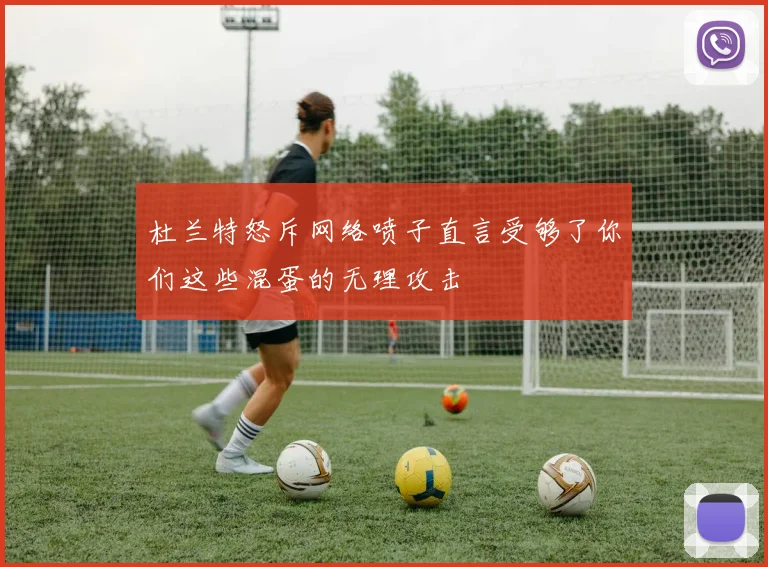 杜兰特怒斥网络喷子直言受够了你们这些混蛋的无理攻击