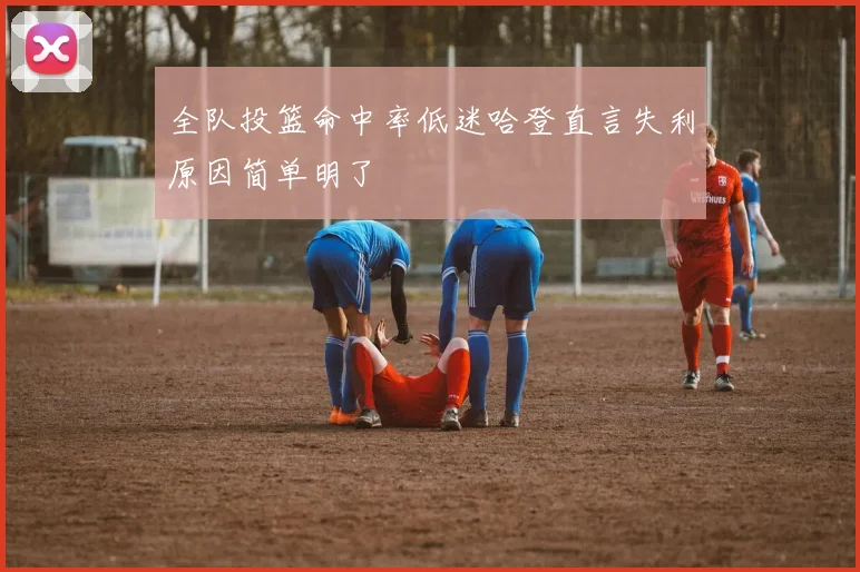 全队投篮命中率低迷哈登直言失利原因简单明了