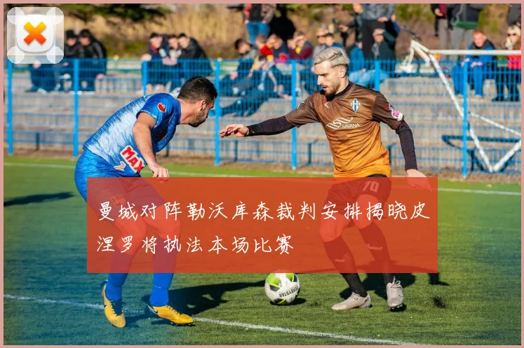 曼城对阵勒沃库森裁判安排揭晓皮涅罗将执法本场比赛