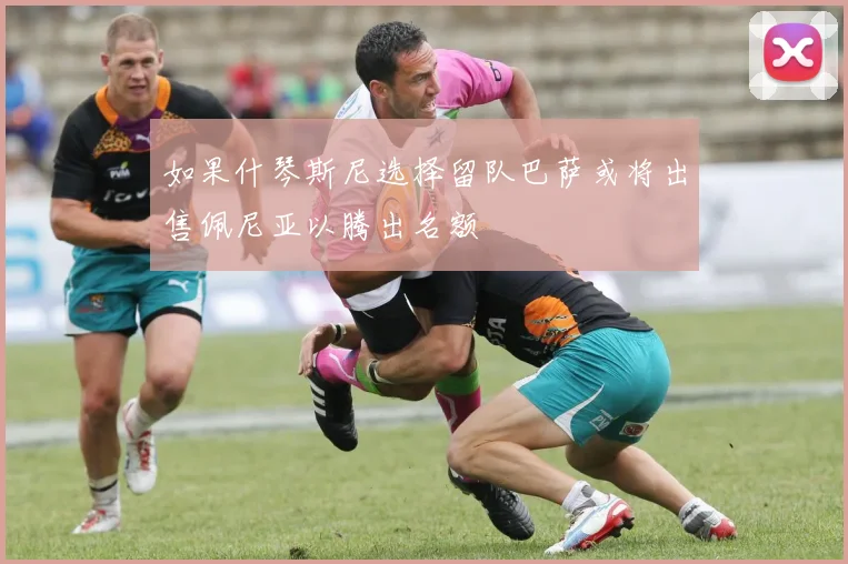 如果什琴斯尼选择留队巴萨或将出售佩尼亚以腾出名额