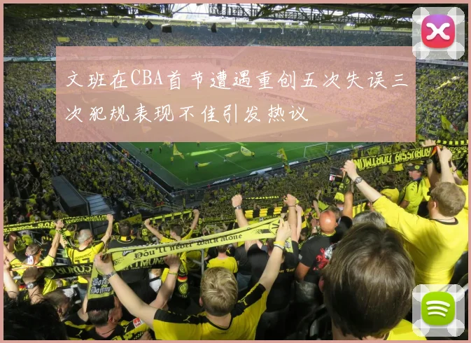 文班在CBA首节遭遇重创五次失误三次犯规表现不佳引发热议