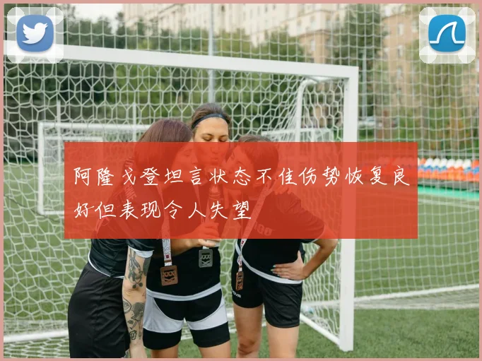 阿隆戈登坦言状态不佳伤势恢复良好但表现令人失望