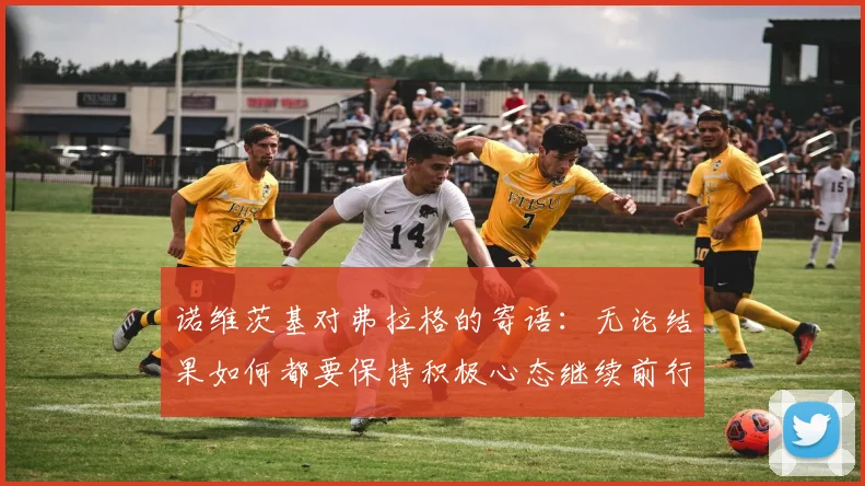 诺维茨基对弗拉格的寄语：无论结果如何都要保持积极心态继续前行